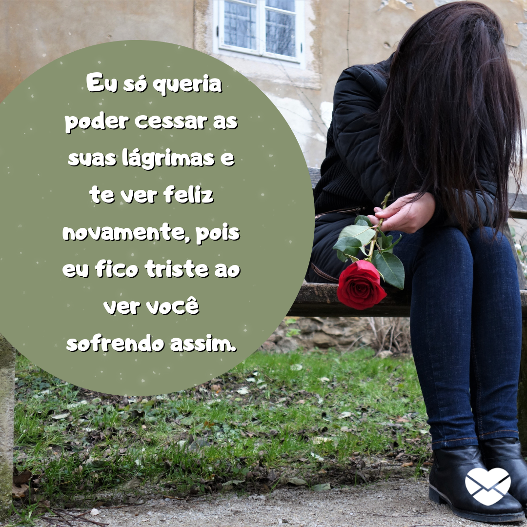 '' Eu só queria poder cessar as suas lágrimas e te ver feliz novamente, pois eu fico triste ao ver você sofrendo assim.'' - Eu quero chorar no seu lugar