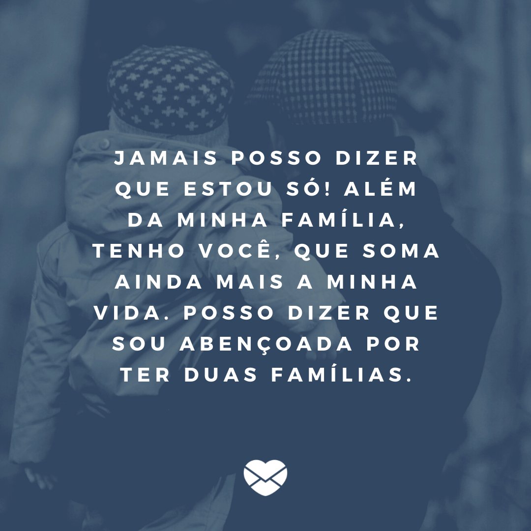 Mensagens com Amor / Canva / ben_kerckx 'Jamais posso dizer que estou só! Além da minha família, tenho você, que soma ainda mais a minha vida. Posso dizer que sou abençoada por ter duas famílias.' - Obrigada por ser meu segundo pai