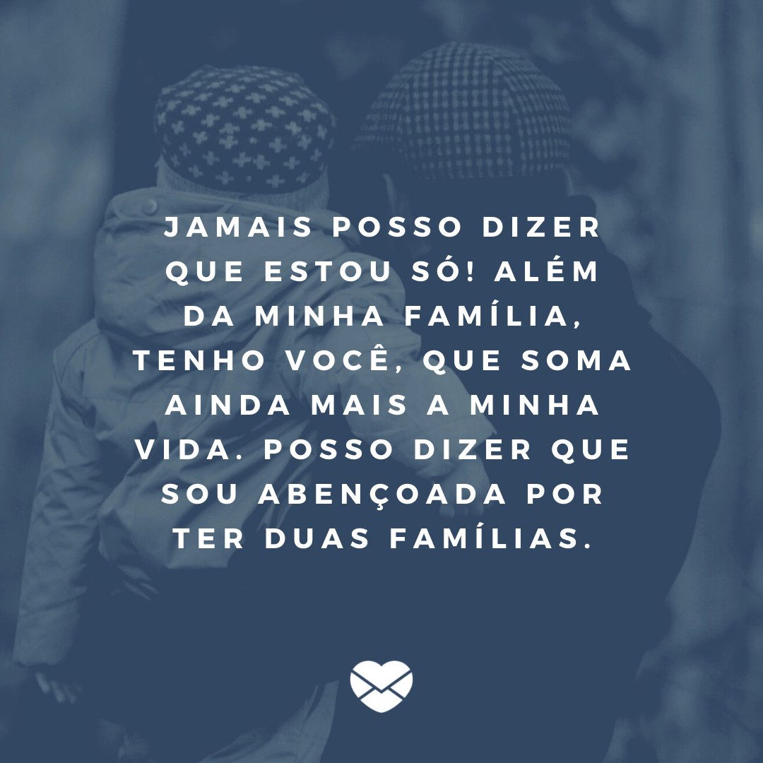 'Jamais posso dizer que estou só! Além da minha família, tenho você, que soma ainda mais a minha vida. Posso dizer que sou abençoada por ter duas famílias.' -  Obrigada por ser meu segundo pai