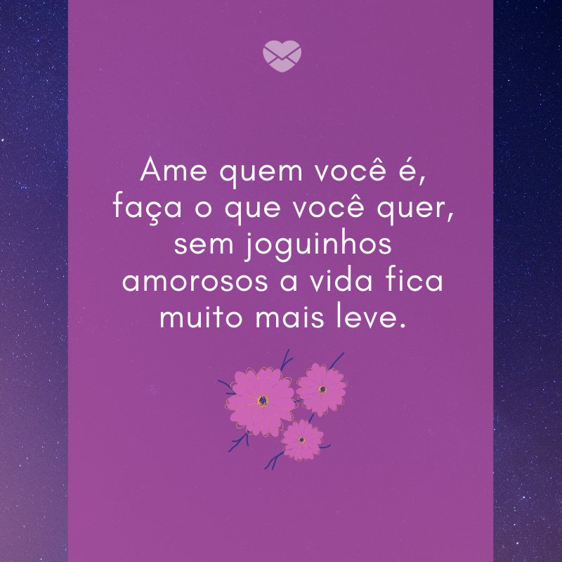 'Ame quem você é, faça o que você quer, sem joguinhos amorosos a vida fica muito mais leve.' -Jogos de amor não funcionam