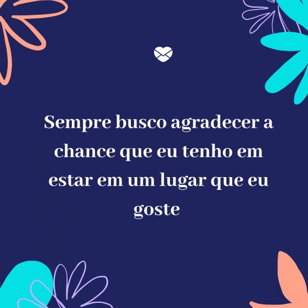 Mensagens Com Amor/ Canva 'Sempre busco agradecer a chance que eu tenho em estar em um lugar que eu goste' - Agradecimento ao trabalho feito