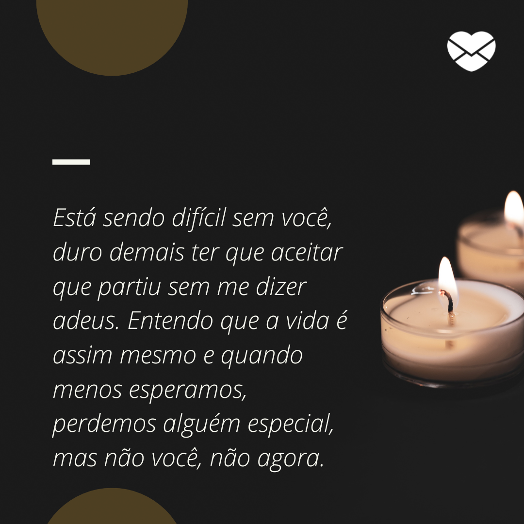 'Está sendo difícil sem você, duro demais ter que aceitar que partiu sem me dizer adeus. Entendo que a vida é assim mesmo e quando menos esperamos, perdemos alguém especial, mas não você, não agora.' - Sei que você olha por mim