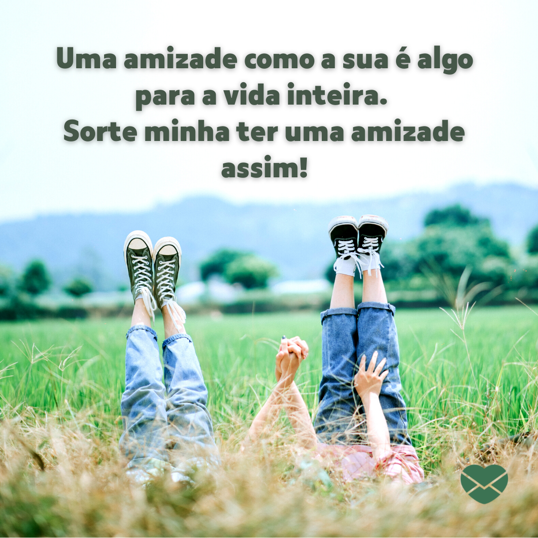 '' Uma amizade como a sua é algo para a vida inteira. Sorte minha ter uma amizade assim! '' - Sua amizade me completa