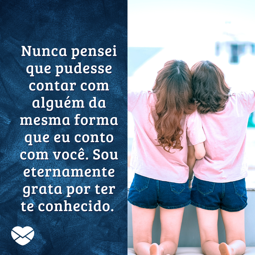 ''Nunca pensei que pudesse contar com alguém da mesma forma que eu conto com você. Sou eternamente grata por ter te conhecido.  '' - Sua amizade me completa