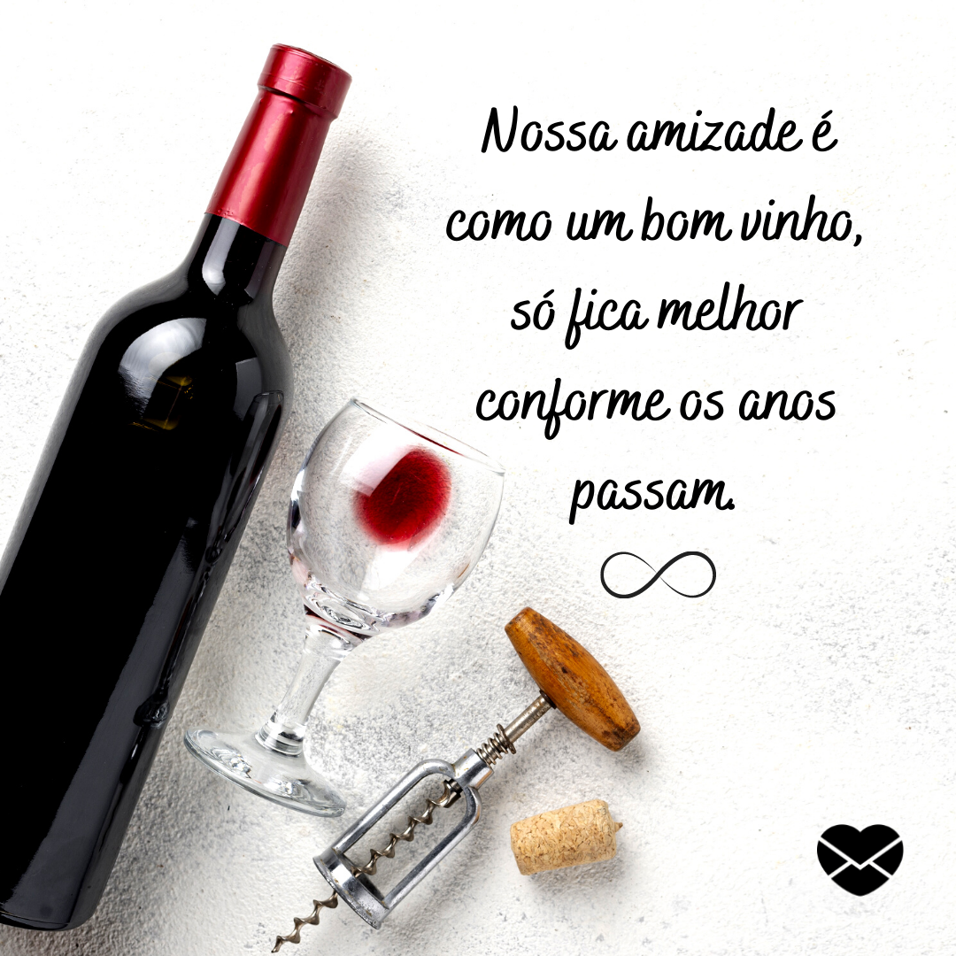 '' Nossa amizade é como um bom vinho, só fica melhor conforme os anos passam. '' - Sua amizade me completa