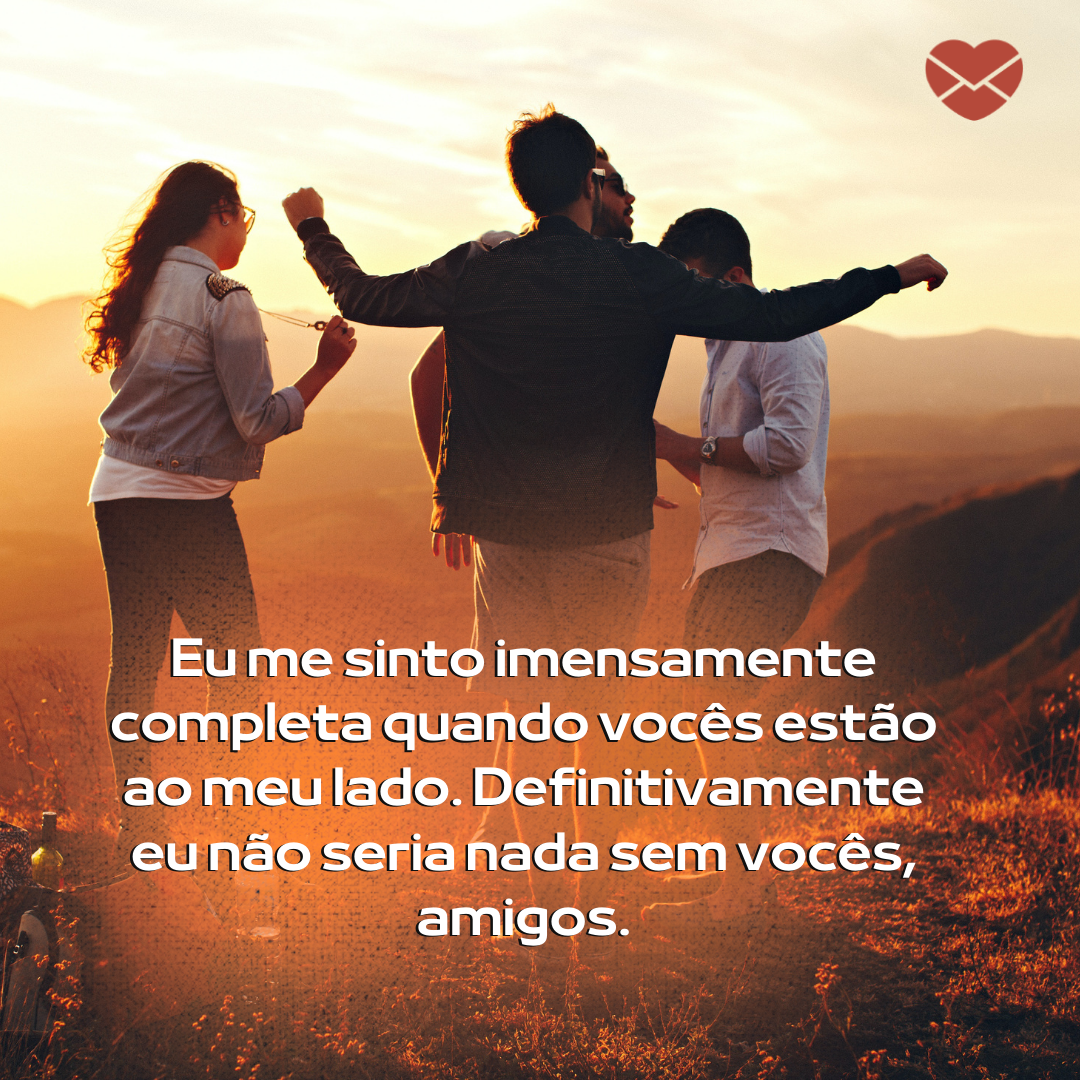 ''Eu me sinto imensamente completa quando vocês estão ao meu lado. Definitivamente eu não seria nada sem vocês, amigos.  '' - Sua amizade me completa