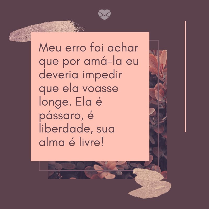 Mensagens Com Amor/ Canva 'Meu erro foi achar que por amá-la eu deveria impedir que ela voasse longe. Ela é pássaro, é liberdade, sua alma é livre! ' -Notas sobre ela