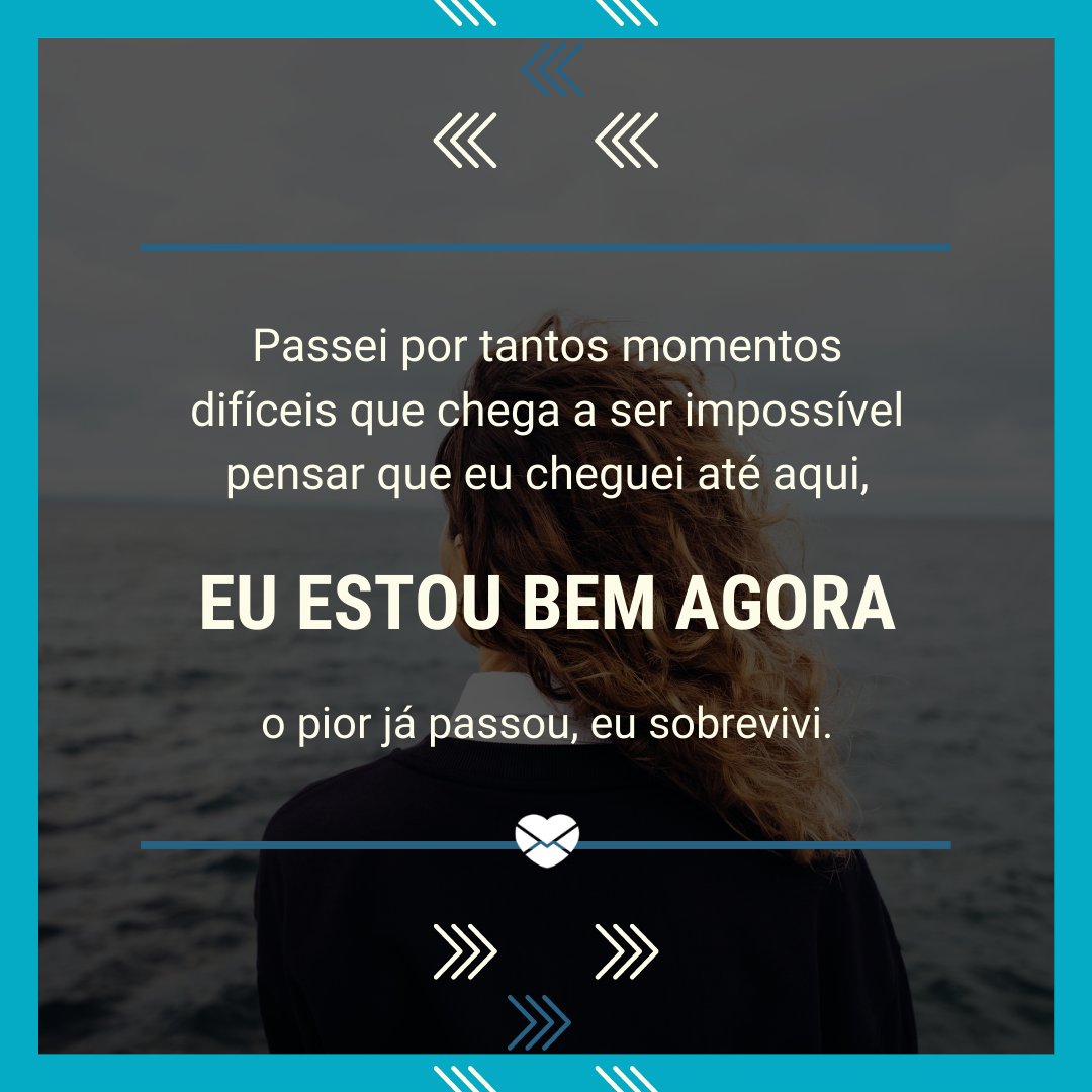 'Passei por tantos momentos difíceis que chega a ser impossível pensar que eu cheguei até aqui, eu estou bem agora, o pior já passou, eu sobrevivi.' - Quem eu me tornei