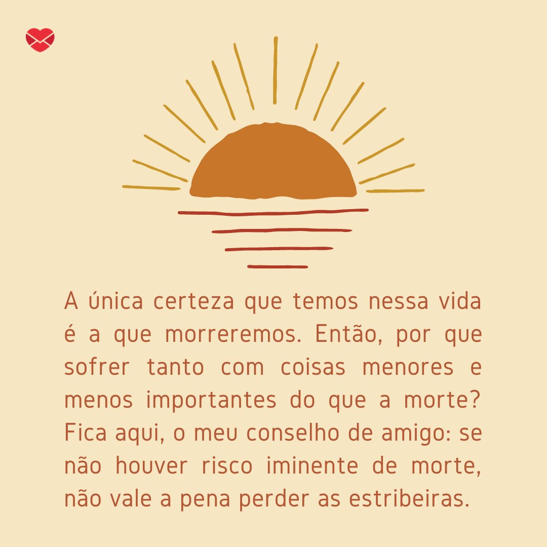 Mensagens Com Amor / Canva / Ulysses Design Co 'A única certeza que temos nessa vida é a que morreremos. Então, por que sofrer tanto com coisas menores e menos importantes do que a morte? Fica aqui, o meu conselho de amigo: se não houver risco iminente de morte, não vale a pena perder as estribeiras.' - Uma rotina mais leve e feliz