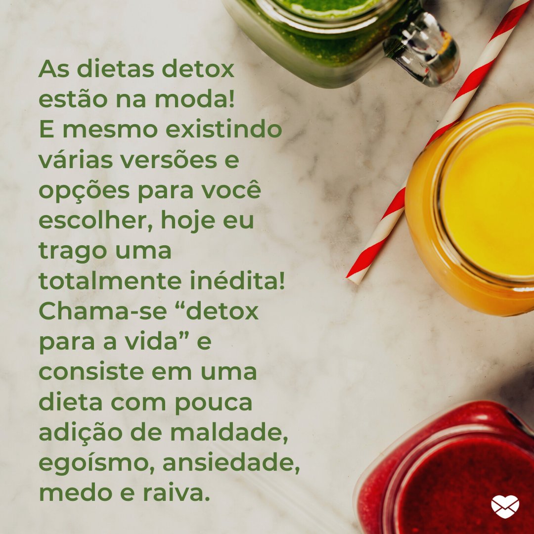 Mensagens Com Amor / Canva / Natalia Klenova 'As dietas detox estão na moda! E mesmo existindo várias versões e opções para você escolher, hoje eu trago uma totalmente inédita! Chama-se “detox para a vida” e consiste em uma dieta com pouca adição de maldade, egoísmo, ansiedade, medo e raiva.' - Uma rotina mais leve e feliz