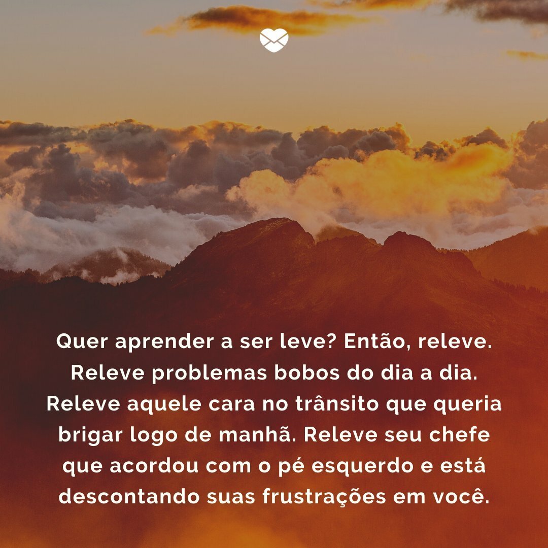 'Quer aprender a ser leve? Então, releve. Releve problemas bobos do dia a dia. Releve aquele cara no trânsito que queria brigar logo de manhã. Releve seu chefe que acordou com o pé esquerdo e está descontando suas frustrações em você.' - Uma rotina mais leve e feliz