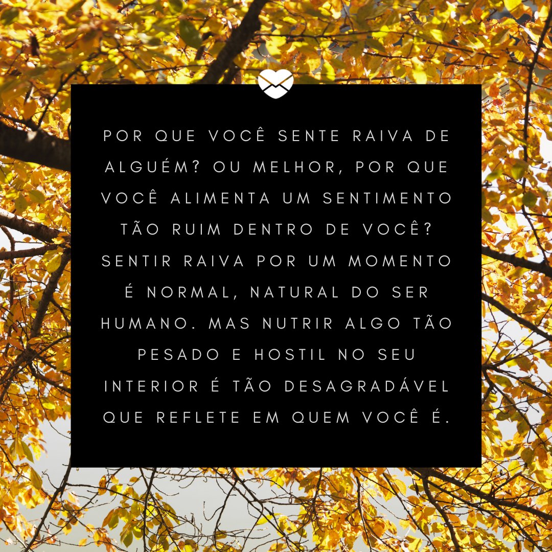Mensagens Com Amor / Canva / IOFOTO 'Por que você sente raiva de alguém? Ou melhor, por que você alimenta um sentimento tão ruim dentro de você? Sentir raiva por um momento é normal, natural do ser humano. Mas nutrir algo tão pesado e hostil no seu interior é tão desagradável que reflete em quem você é.' - Uma rotina mais leve e feliz