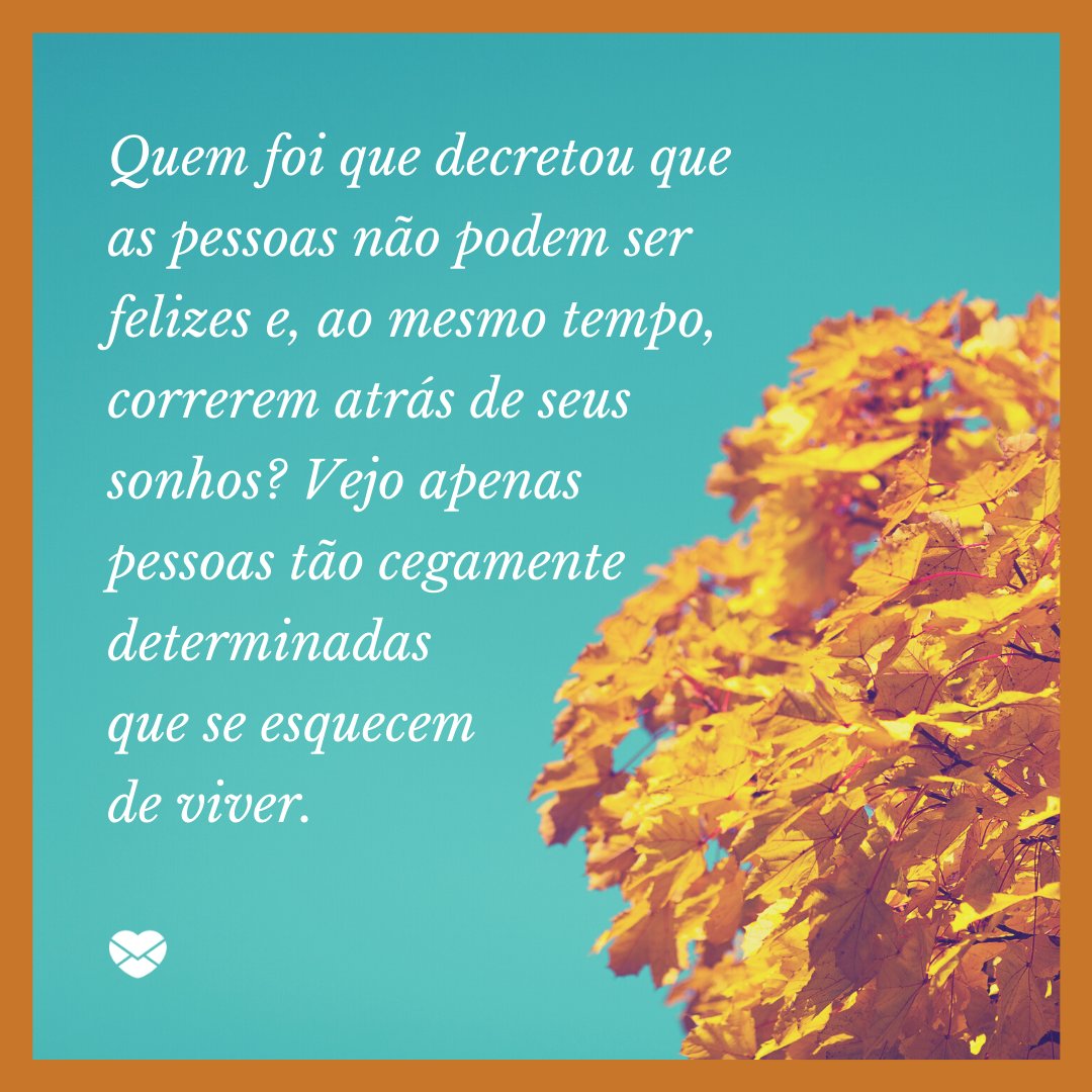 Mensagens Com Amor / Canva / Ben Regali 'Quem foi que decretou que as pessoas não podem ser felizes e, ao mesmo tempo, correrem atrás de seus sonhos? Vejo apenas pessoas tão cegamente determinadas que se esquecem de viver.' - Uma rotina mais leve e feliz