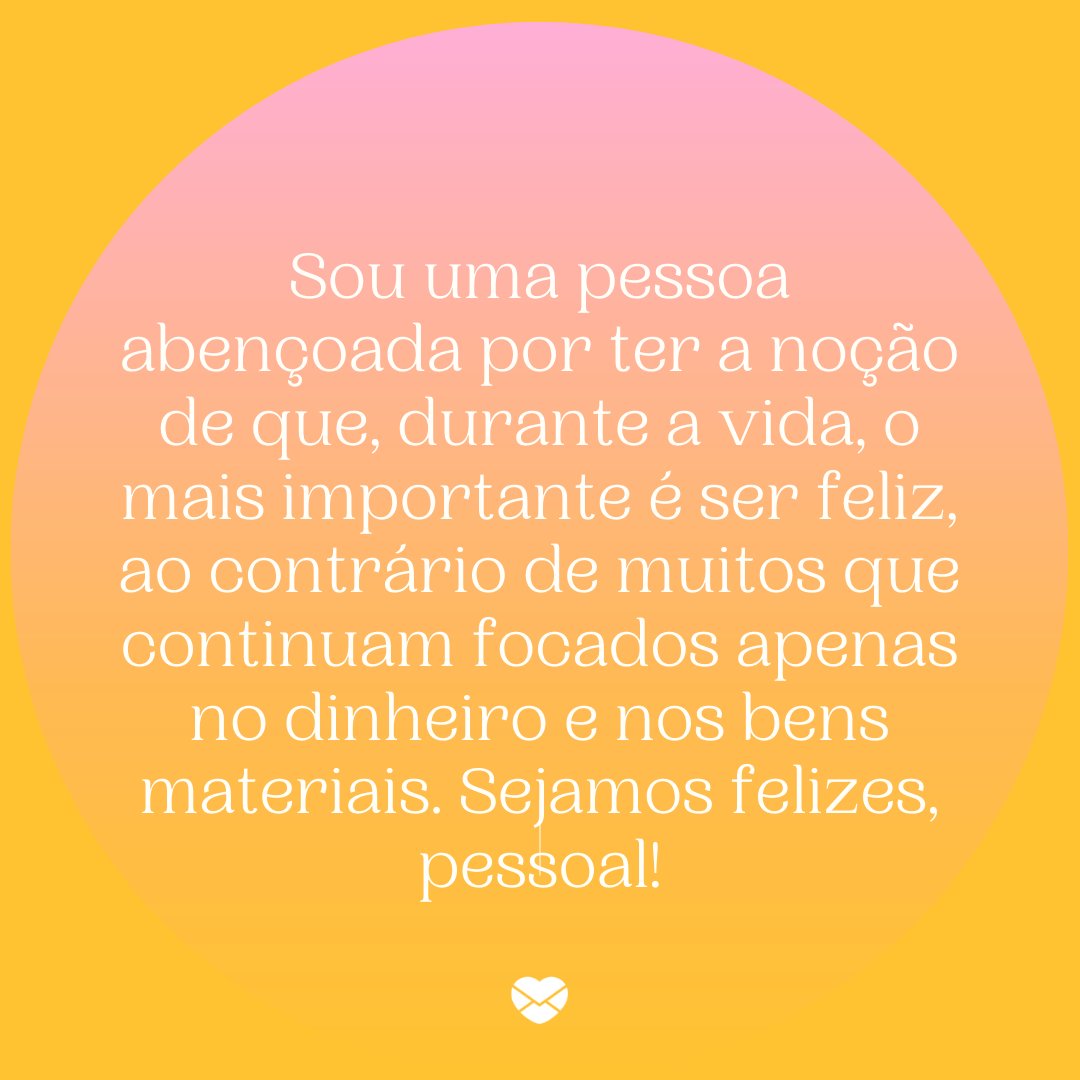 Mensagens Com Amor / Canva / Marketplace Designers 'Sou uma pessoa abençoada por ter a noção de que, durante a vida, o mais importante é ser feliz, ao contrário de muitos que continuam focados apenas no dinheiro e nos bens materiais. Sejamos felizes, pessoal!' - Uma rotina mais leve e feliz