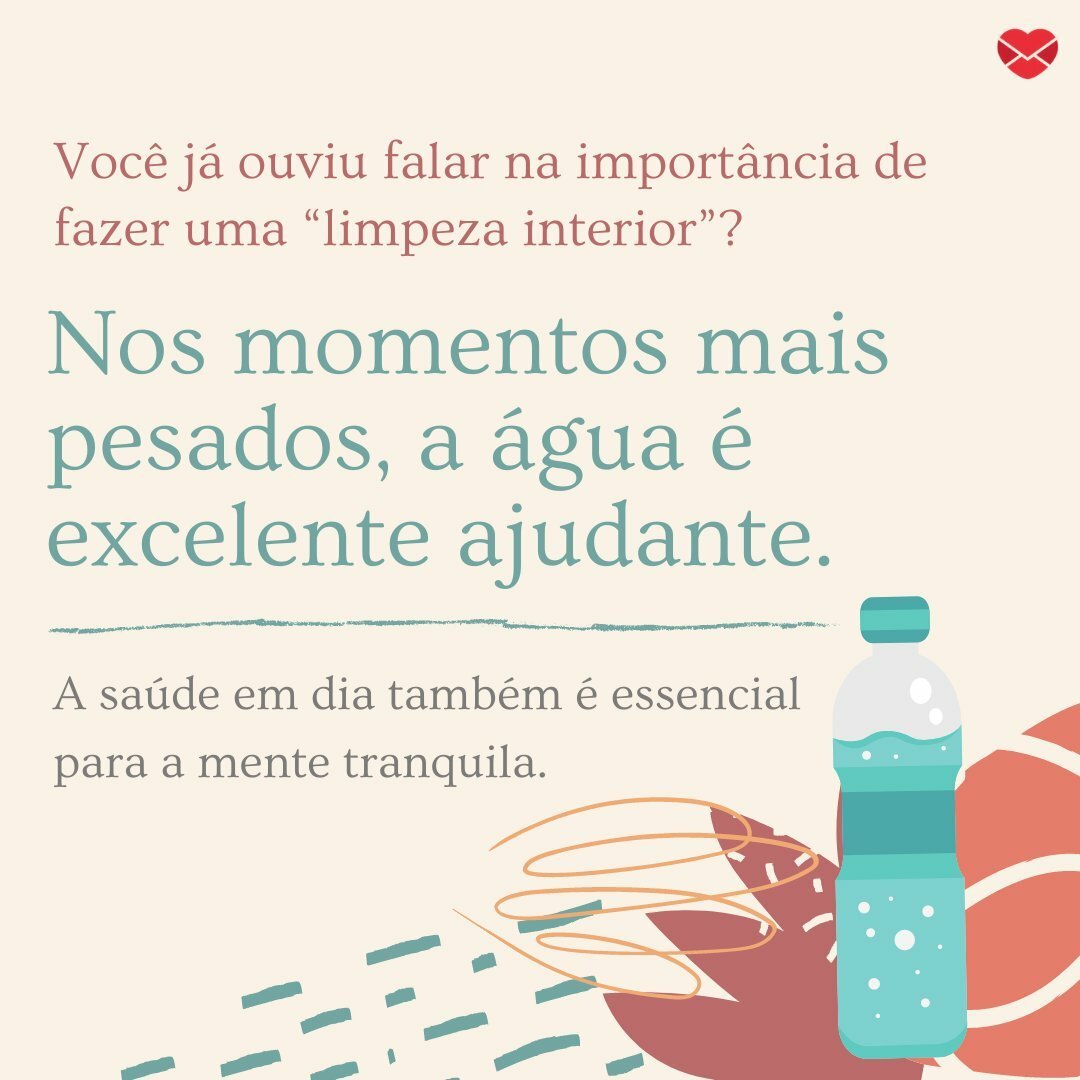 'Você já ouviu falar na importância de fazer uma “limpeza interior”? Nos momentos mais pesados, a água é excelente ajudante. a saúde em dia também é essencial para a mente tranquila.' - Coração tranquilo e sorriso aberto