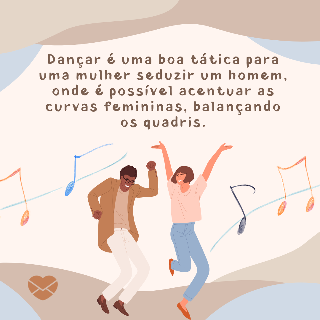 'Dançar é uma boa tática para uma mulher seduzir um homem, onde é possível acentuar as curvas femininas, balançando os quadris. ' - Como conquistar qualquer pessoa em 15 passos.