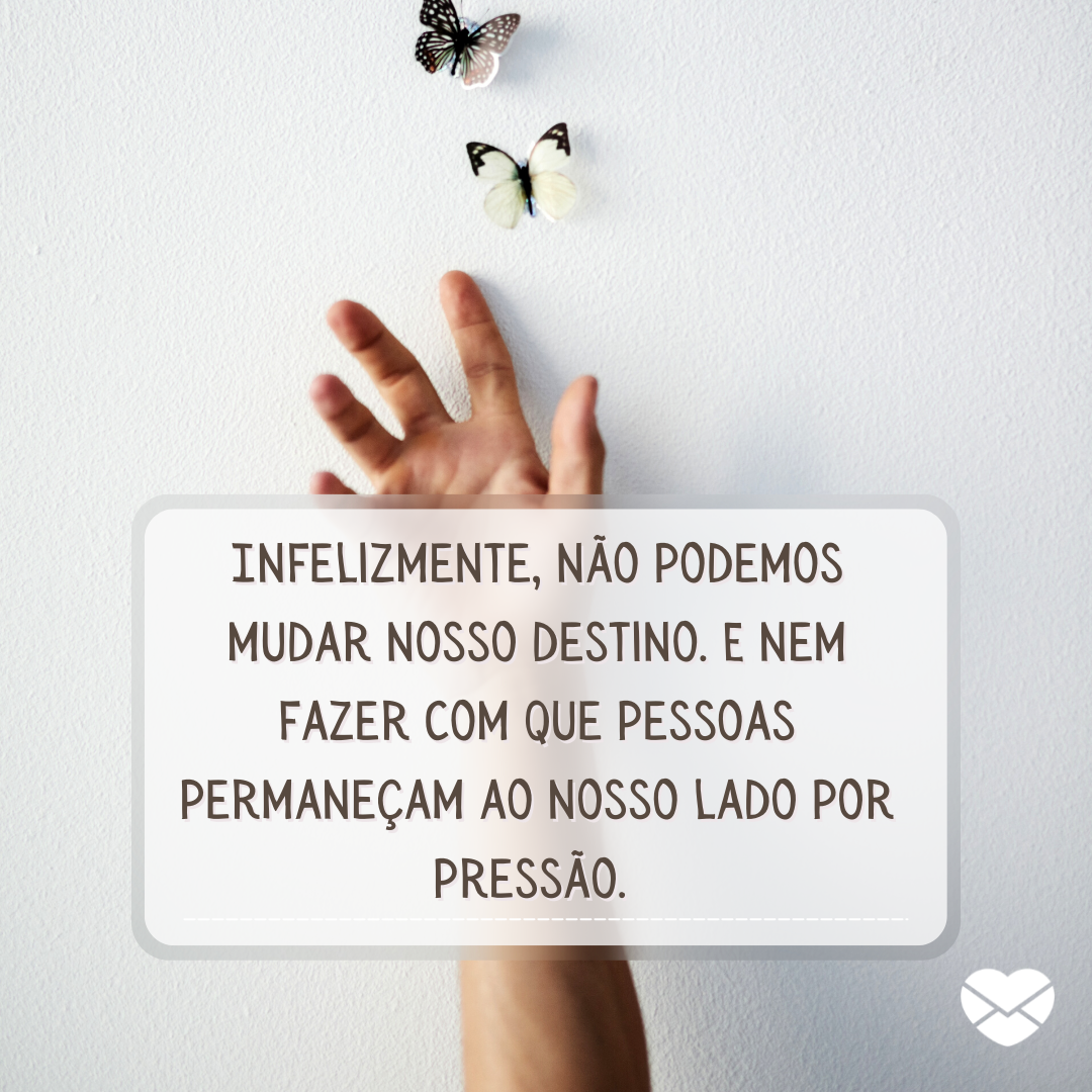 ''Infelizmente, não podemos mudar nosso destino. E nem fazer com que pessoas permaneçam ao nosso lado por pressão. '' - Se não é pra ser, não insista.