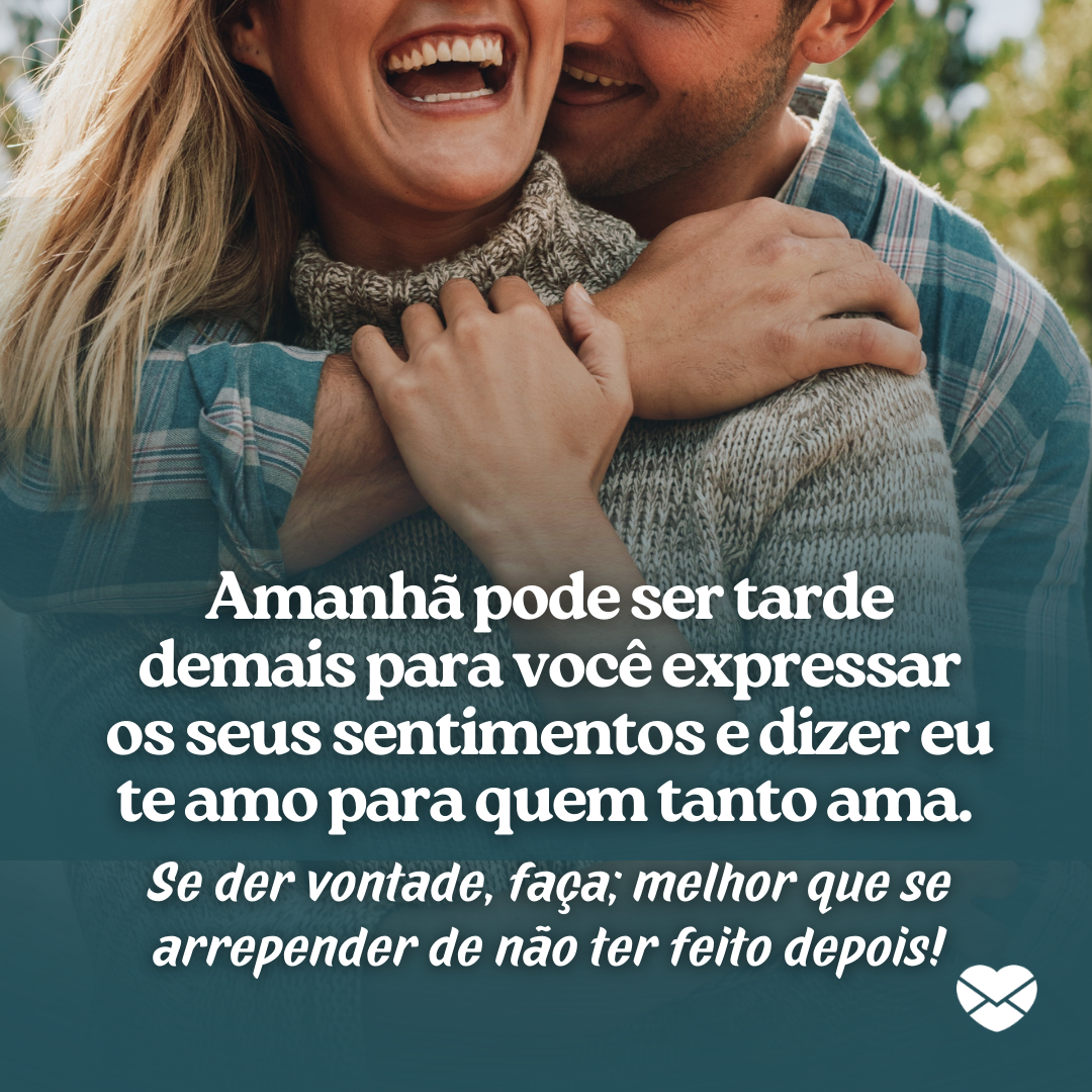 ' Amanhã pode ser tarde demais para você expressar os seus sentimentos e dizer eu te amo para quem tanto ama. Se der vontade, faça; melhor que se arrepender de não ter feito depois! '-Depois pode ser nunca.