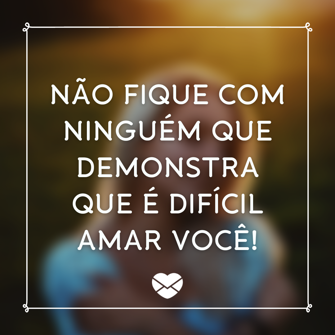 'Não fique com ninguém que demonstra que é difícil amar você! ' - Não entre no coração de quem não dá espaço