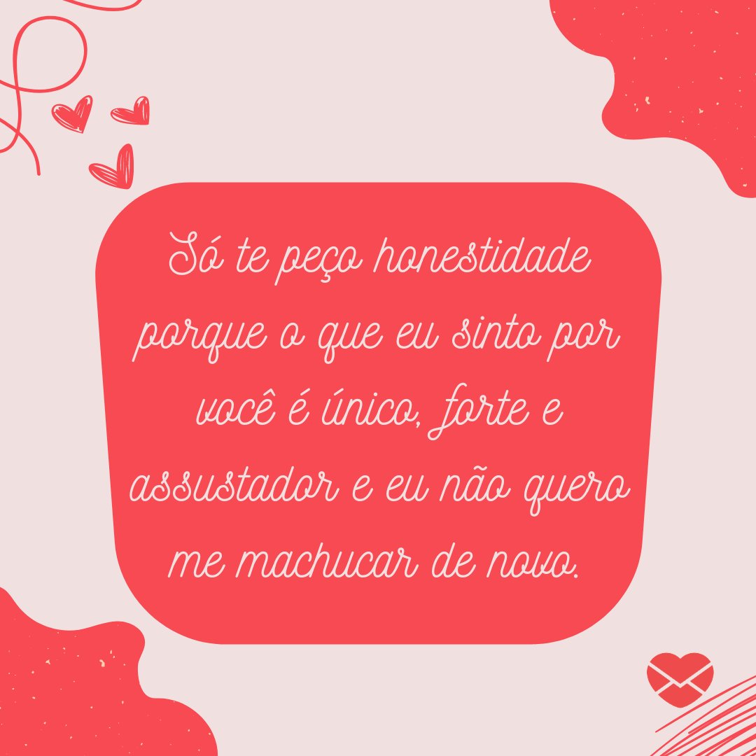'Só te peço honestidade porque o que eu sinto por você é único, forte e assustador e eu não quero me machucar de novo.' - Não machuque o meu coração