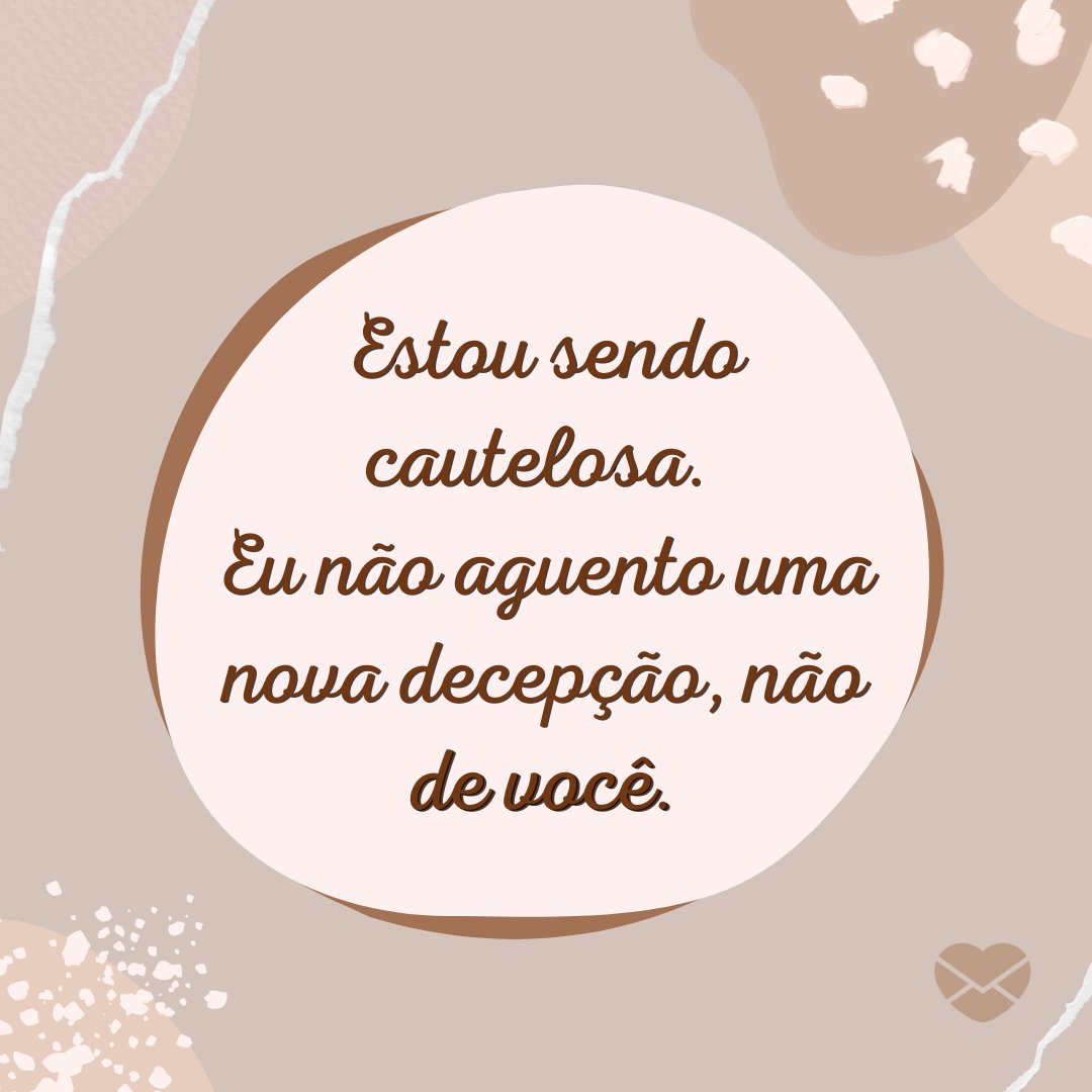 'Estou sendo cautelosa.  Eu não aguento uma nova decepção, não de você.' - Não machuque o meu coração