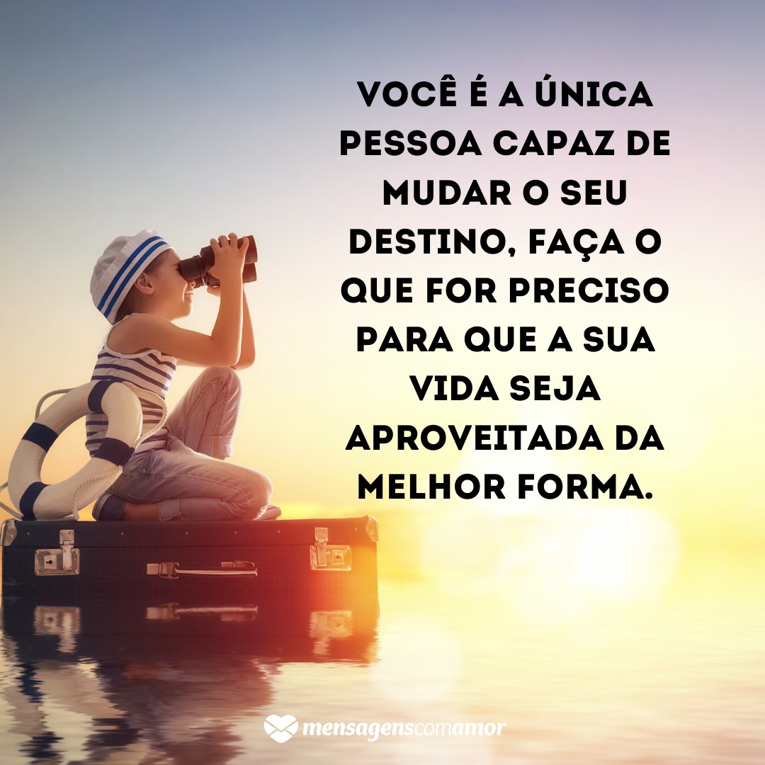 'Você é a única pessoa capaz de mudar o seu destino, faça o que for preciso para que a sua vida seja aproveitada da melhor forma.' -  Você é o único representante do seu sonho