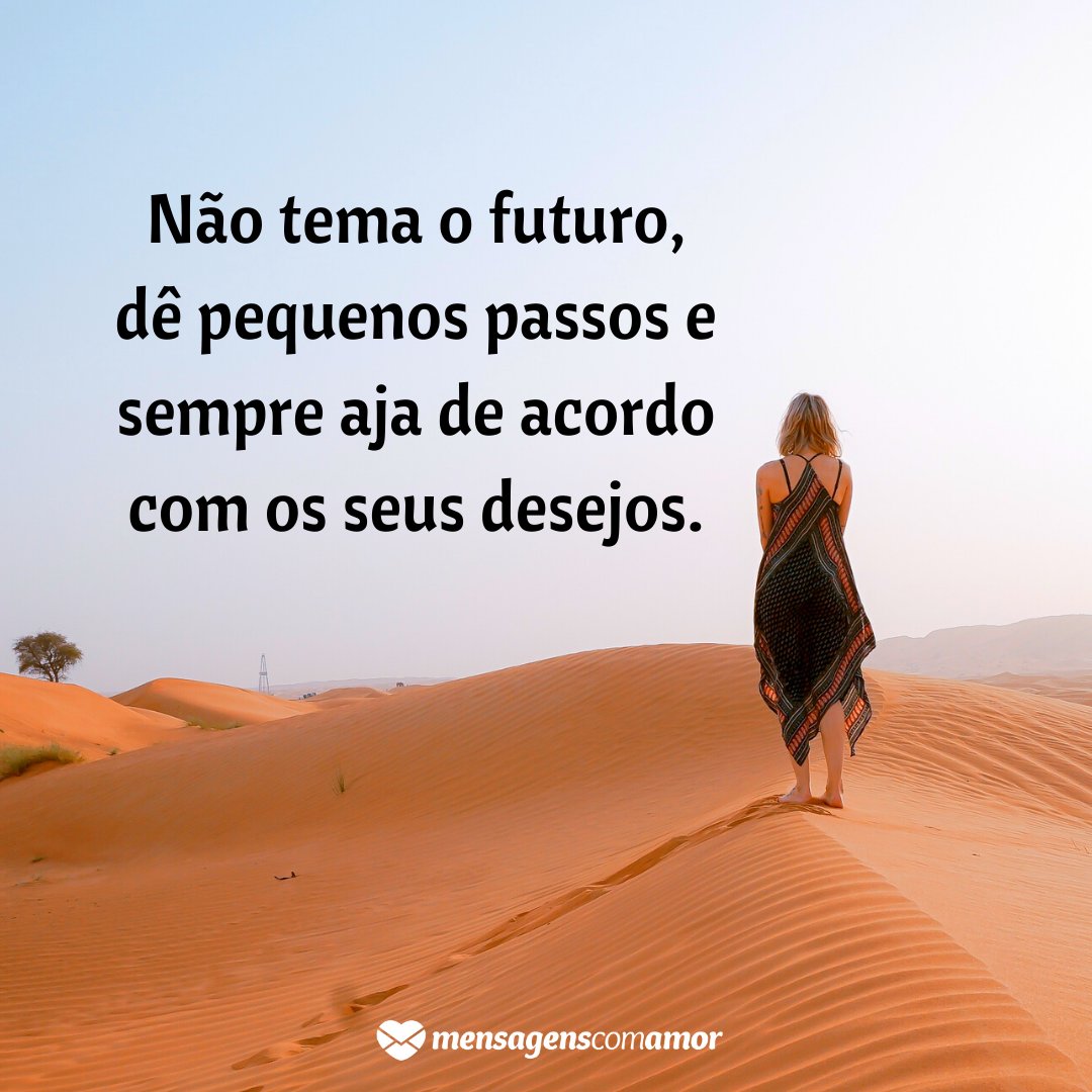 'Não tema o futuro, dê pequenos passos e sempre aja de acordo com os seus desejos.' -  Você é o único representante do seu sonho