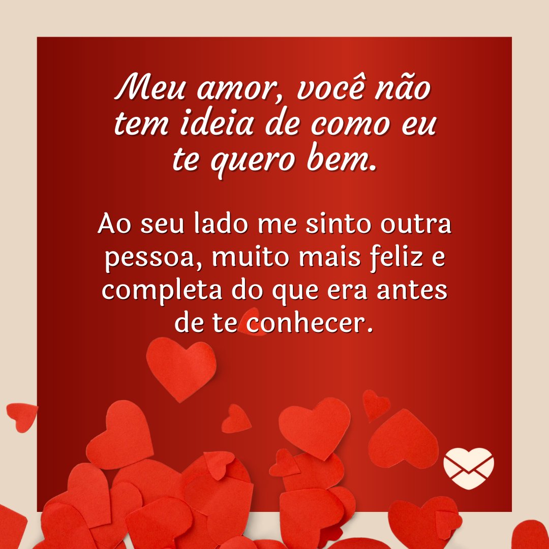 'Meu amor, você não tem ideia de como eu te quero bem. Ao seu lado me sinto outra pessoa, muito mais feliz e completa do que era antes de te conhecer.' - Eu te amo mais do que demonstro