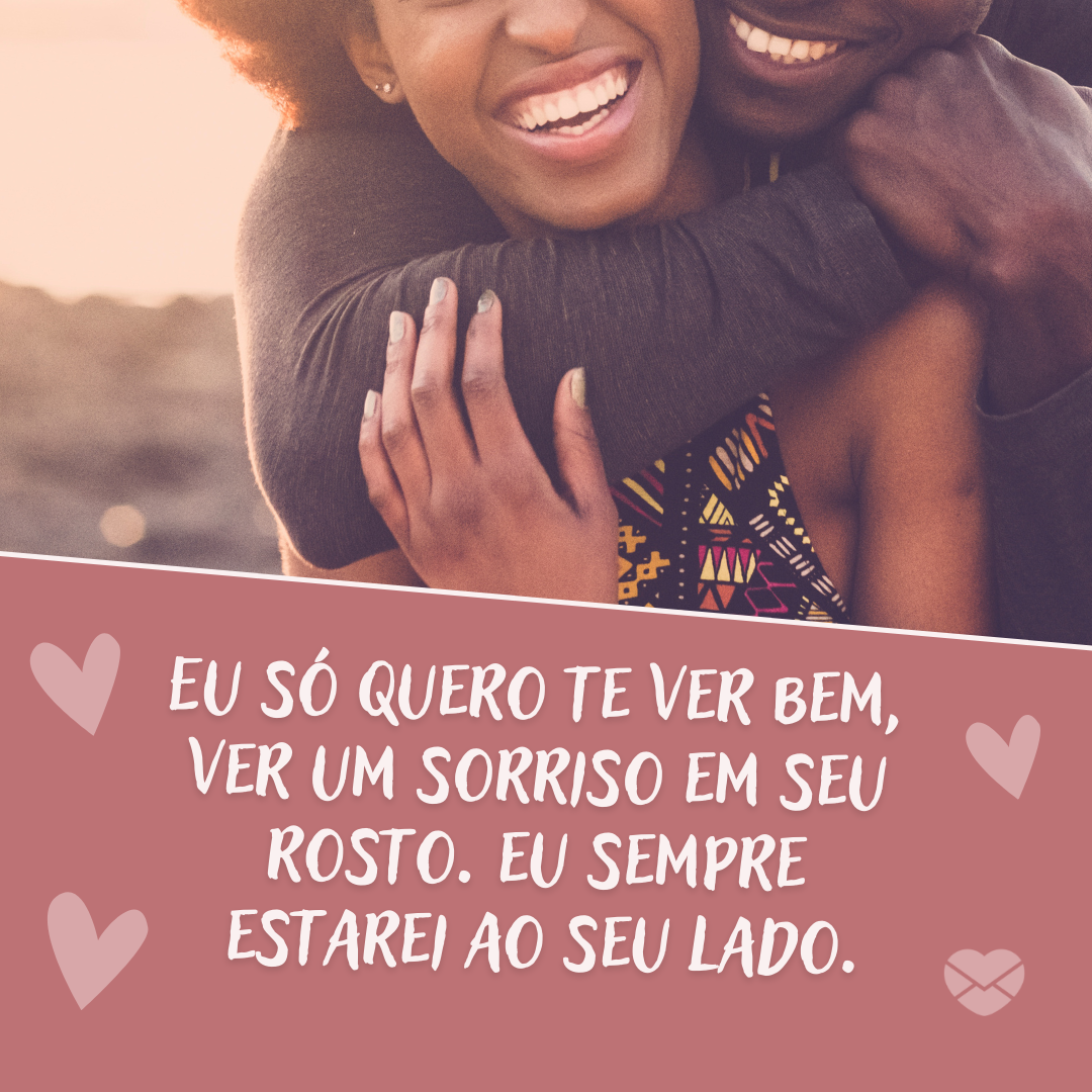 'Eu só quero te ver bem,  ver um sorriso em seu  rosto. eu sempre  estarei ao seu lado. '- Eu estou aqui por você