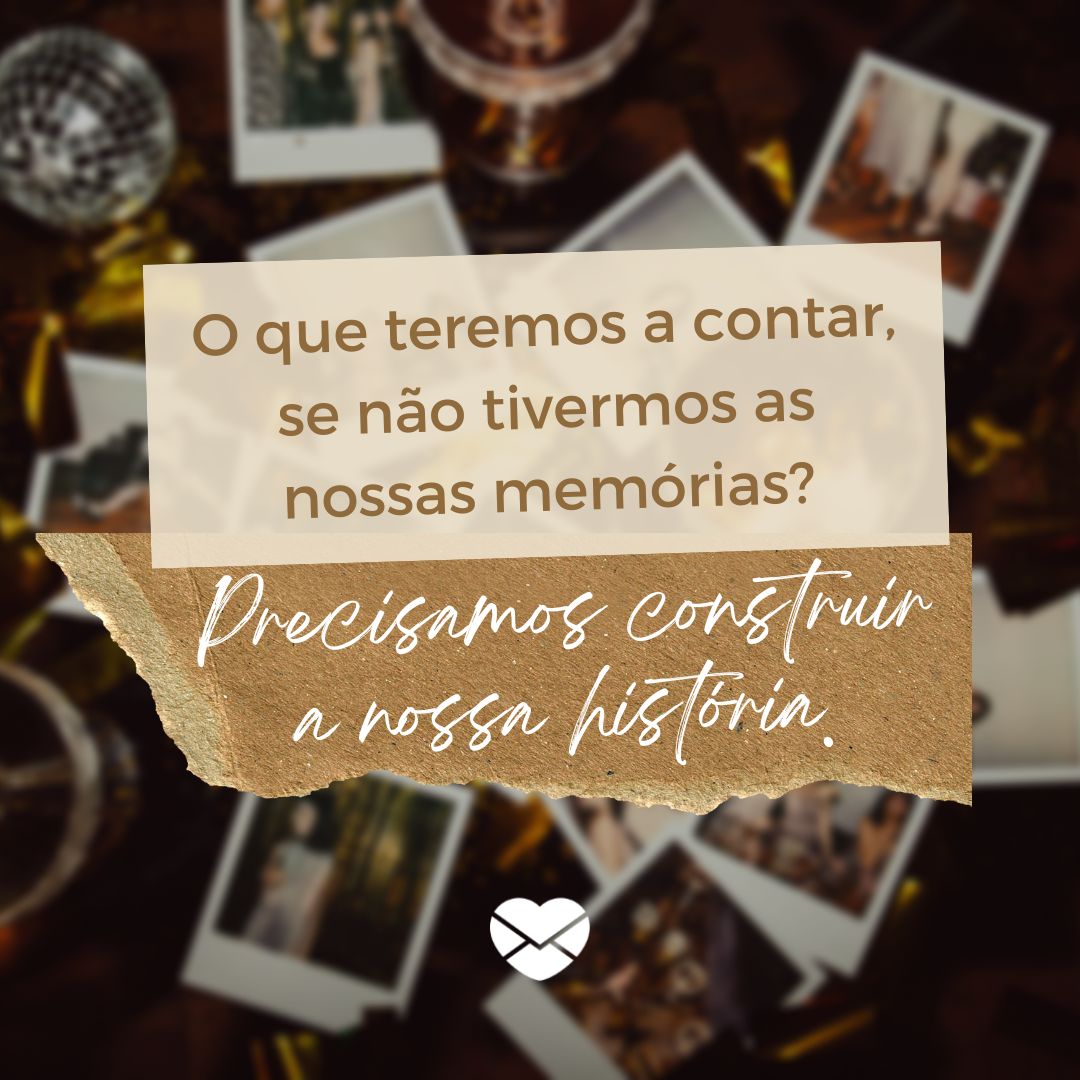 'O que teremos a contar, se não tivermos as nossas memórias? Precisamos construir a nossa história.' - O tempo é hoje!