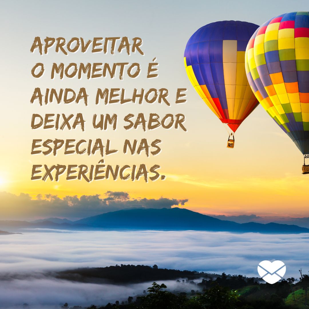 'Aproveitar o momento é ainda melhor e deixa um sabor especial nas experiências.' - O tempo é hoje!