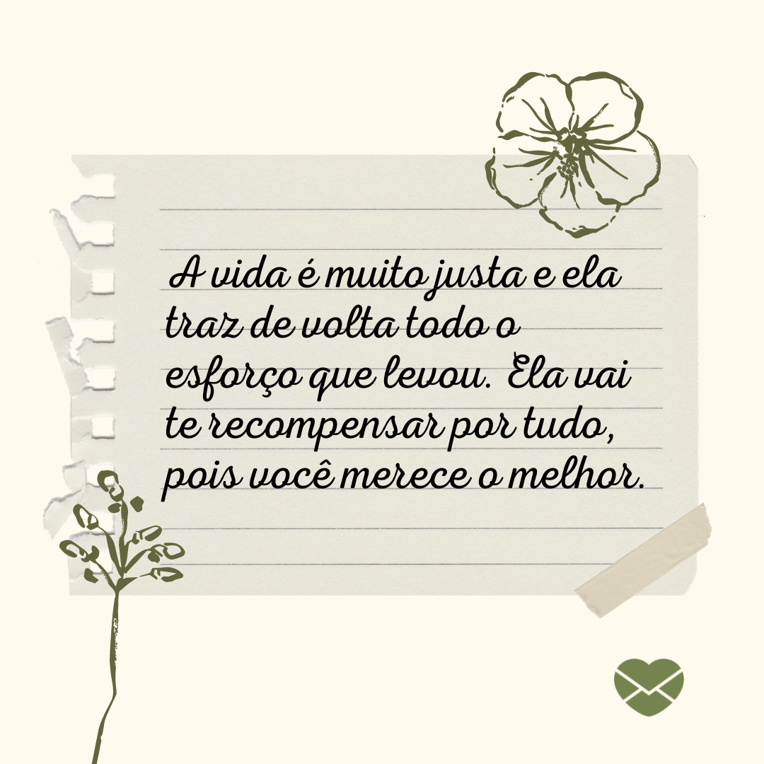 'A vida é muito justa e ela traz de volta todo o esforço que levou. Ela vai te recompensar por tudo, pois você merece o melhor. ' - Você merece o melhor