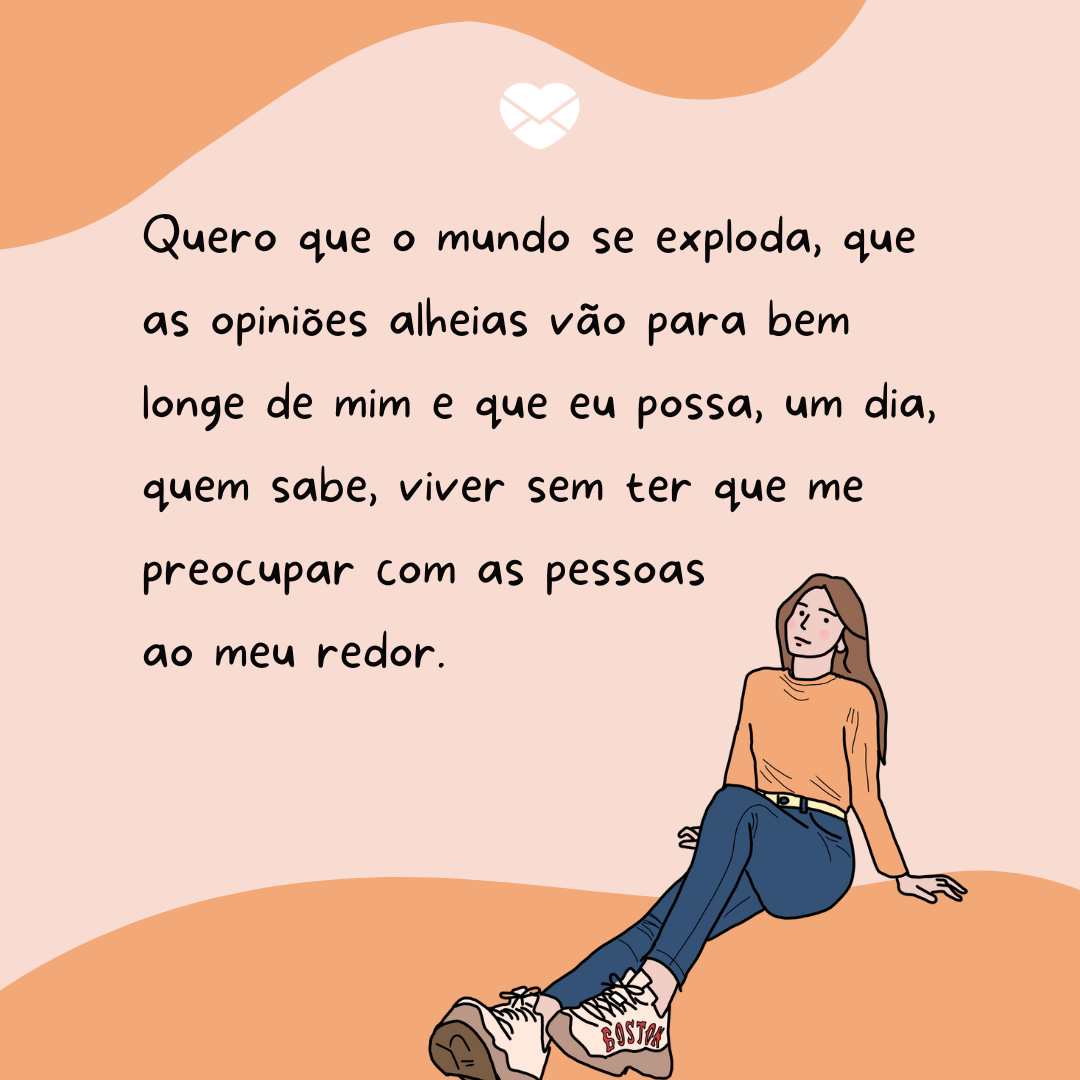 “Quero que o mundo se exploda, que as opiniões alheias vão para bem longe de mim e que eu possa, um dia, quem sabe, viver sem ter que me preocupar com as pessoas ao meu redor.“ - Da minha vida cuido eu!