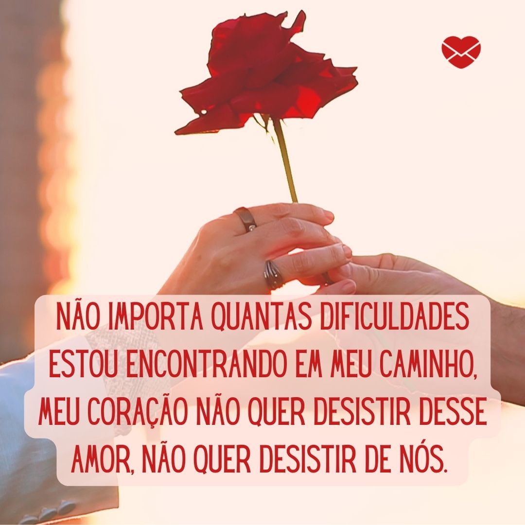 'Não importa quantas dificuldades estou encontrando em meu caminho, meu coração não quer desistir desse amor, não quer desistir de nós.  '-Não quero desistir.