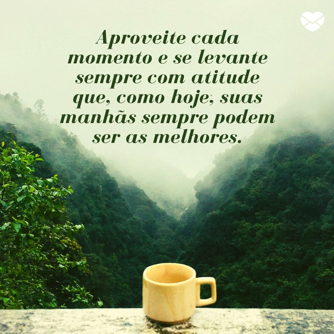 'Aproveite cada momento e se levante sempre com atitude que, como hoje, suas manhãs sempre podem ser as melhores.' - Comece o dia com...