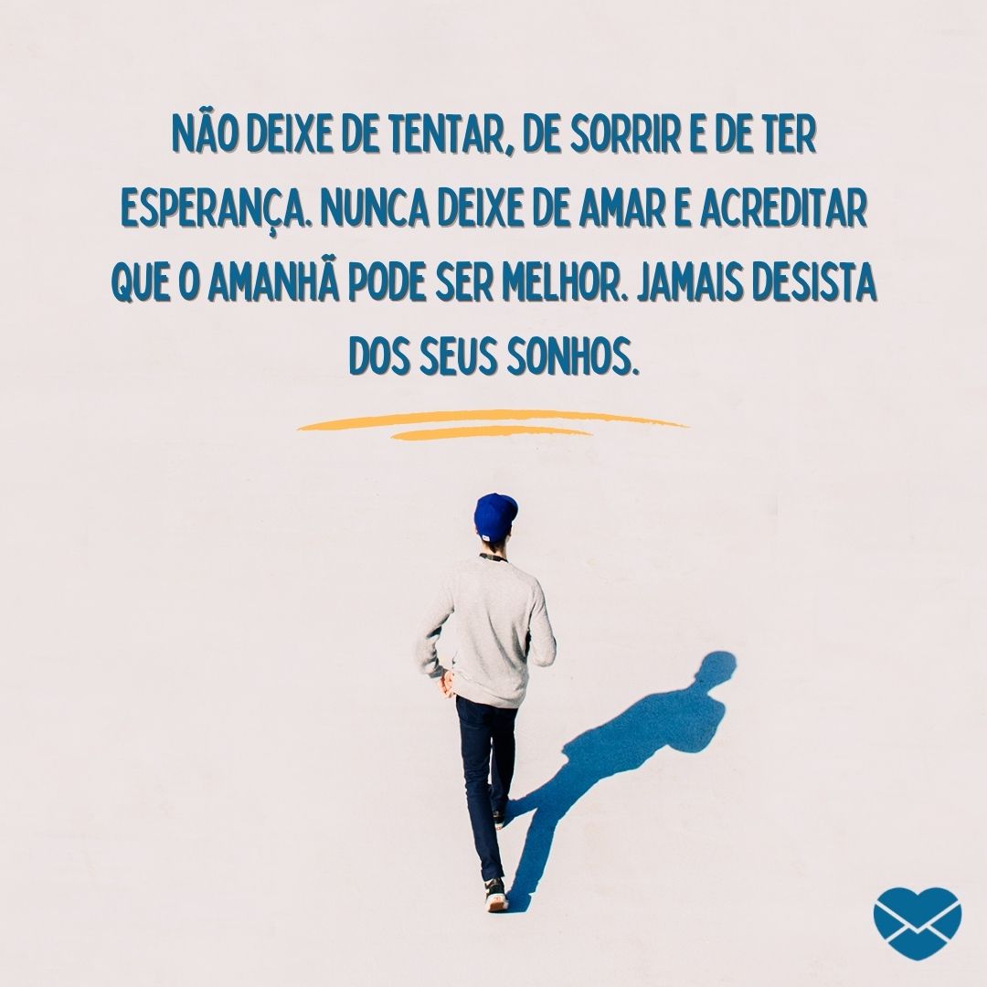 ''Não deixe de tentar, de sorrir e de ter esperança. Nunca deixe de amar e acreditar que o amanhã pode ser melhor. Jamais desista dos seus sonhos.'' -  Desistir não é uma opção!