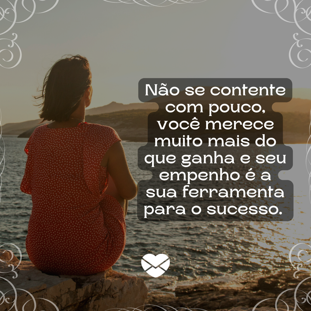 'Não se contente com pouco, você merece muito mais do que ganha e seu empenho é a sua ferramenta para o sucesso.' - Não aceite menos do que você merece