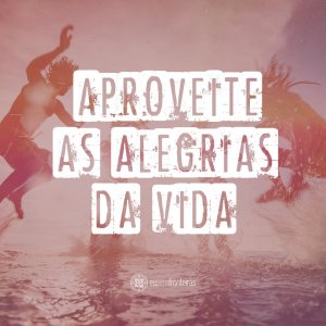 'Aproveite as alegrias da vida' - 13 motivos para buscar a alegria