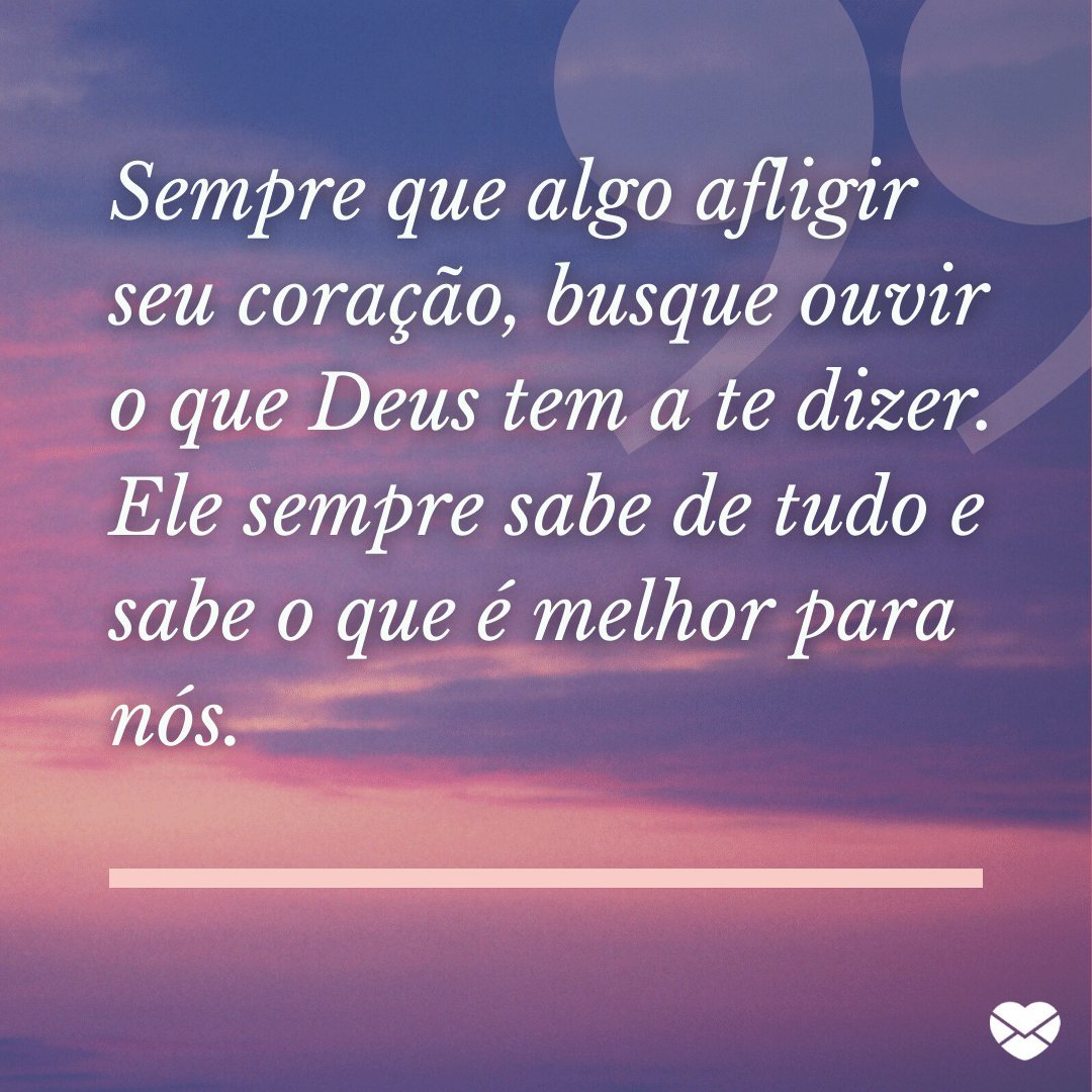 'Sempre que algo afligir seu coração, busque ouvir o que Deus tem a te dizer. Ele sempre sabe de tudo e sabe o que é melhor para nós.' - Deus não desiste de você!