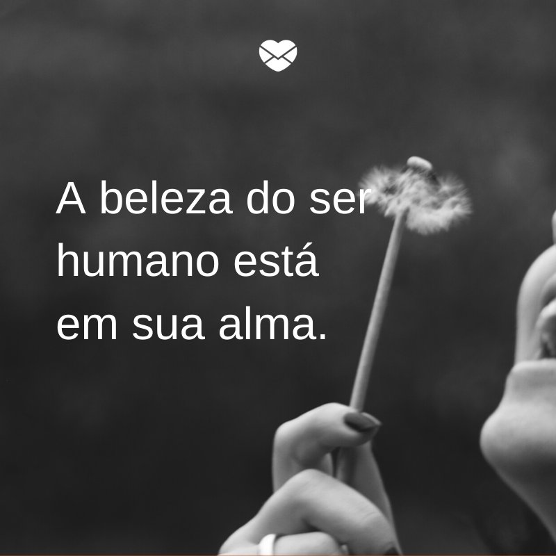 'A beleza do ser humano está em sua alma.' - 10 motivos para colocar a alma em primeiro lugar