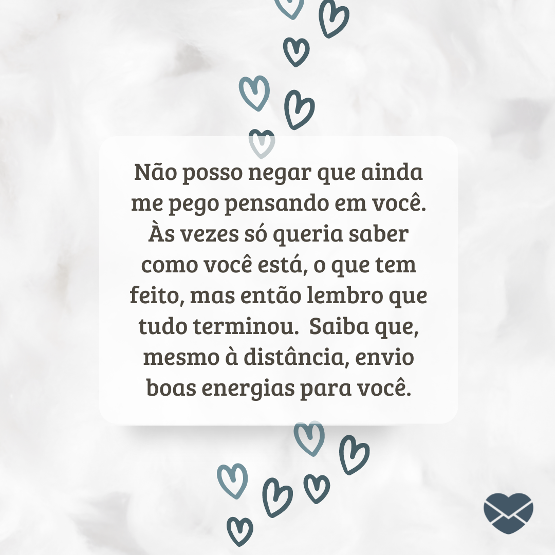 “ Não posso negar que ainda me pego pensando em você. Às vezes só queria saber como você está, o que tem feito, mas então lembro que tudo terminou.  Saiba que, mesmo à distância, envio boas energias para você.“ - Quero que você seja feliz