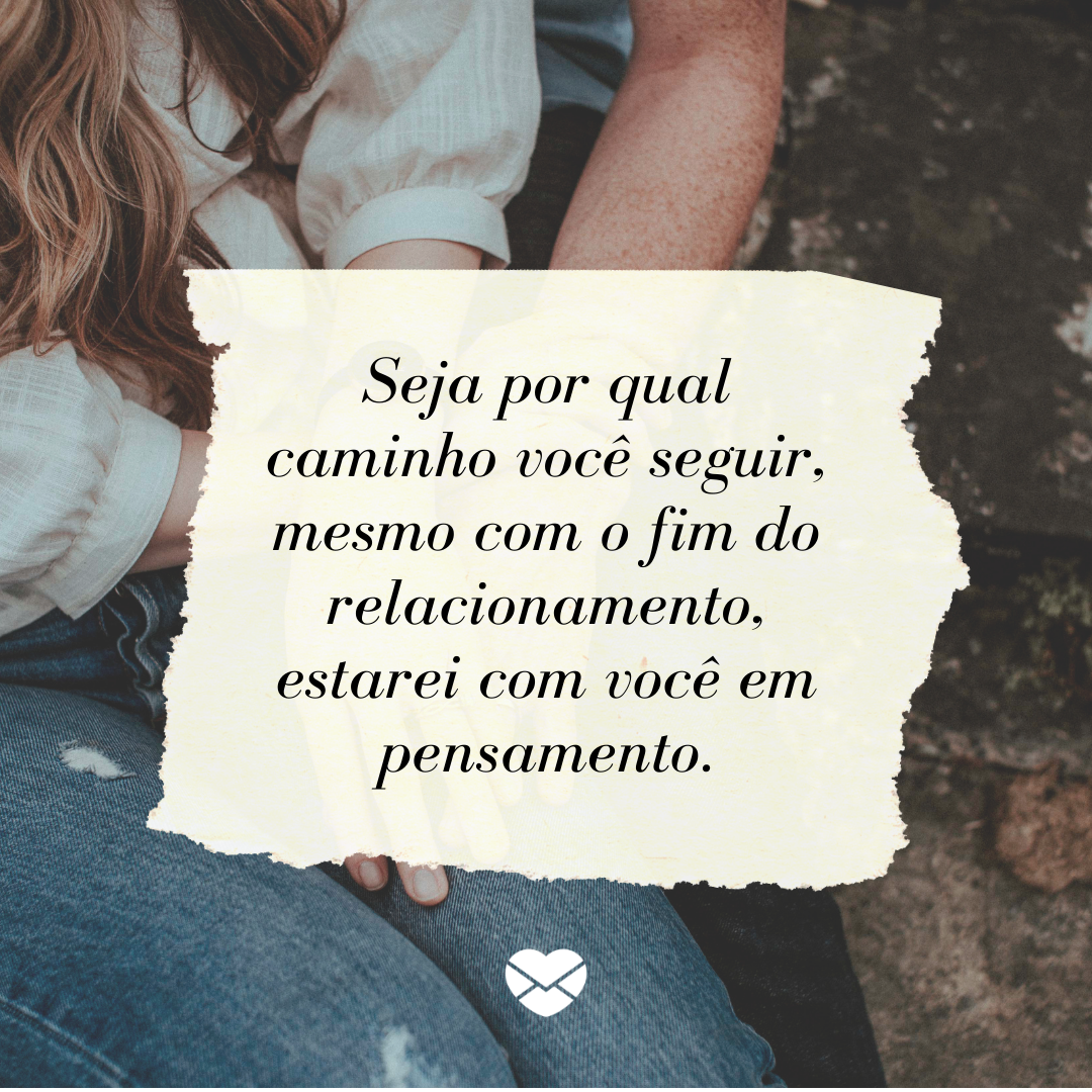 “ Seja por qual caminho você seguir, mesmo com o fim do relacionamento, estarei com você em pensamento.“ - Quero que você seja feliz