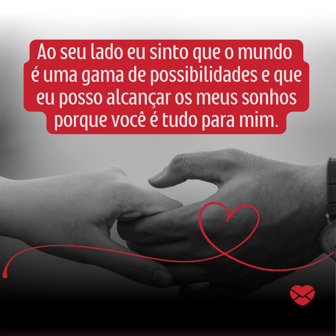 'Ao seu lado eu sinto que o mundo  é uma gama de possibilidades e que eu posso alcançar os meus sonhos porque você é tudo para mim. '- O bem que você me faz.