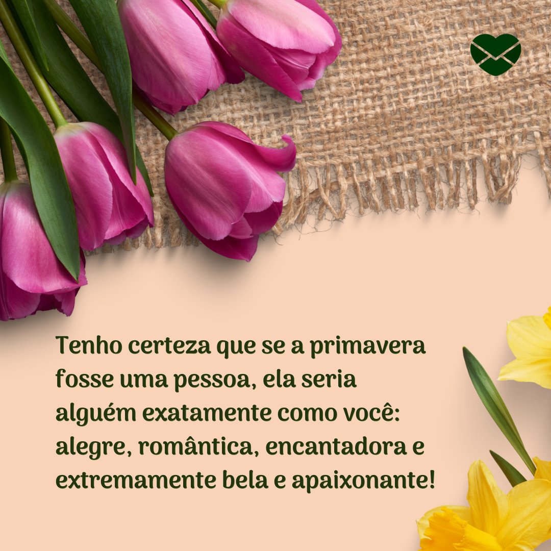 'Tenho certeza que se a primavera fosse uma pessoa, ela seria alguém exatamente como você: alegre, romântica, encantadora e extremamente bela e apaixonante!' - Sorria, a primavera chegou!