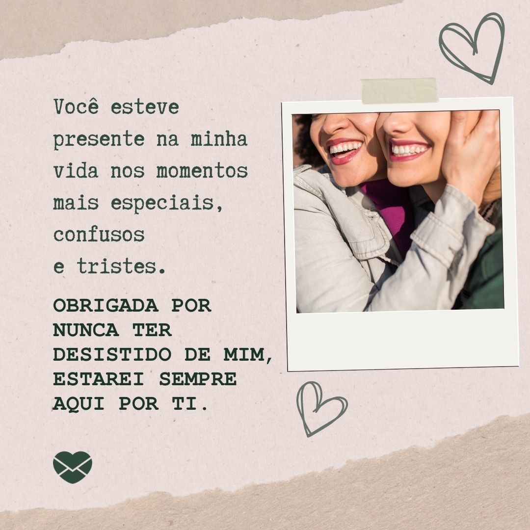 'Você esteve presente na minha vida nos momentos mais especiais, confusos  e tristes. Obrigada por nunca ter desistido de mim, estarei sempre aqui por ti.  '-Eu sempre estarei aqui.