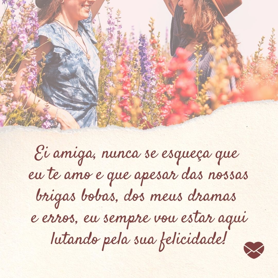 'Ei amiga, nunca se esqueça que eu te amo e que apesar das nossas brigas bobas, dos meus dramas e erros, eu sempre vou estar aqui lutando pela sua felicidade! '-Eu sempre estarei aqui.