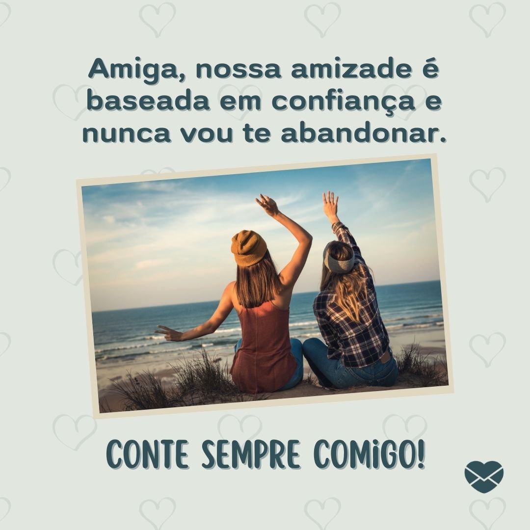 'Amiga, nossa amizade é baseada em confiança e nunca vou te abandonar. Conte sempre comigo! '-Eu sempre estarei aqui.