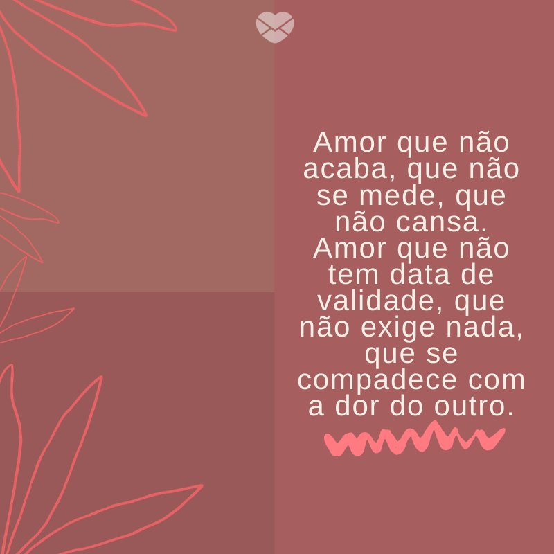 'Amor que não acaba, que não se mede, que não cansa. Amor que não tem data de validade, que não exige nada, que se compadece com a dor do outro. ' -Mensagens para filhos