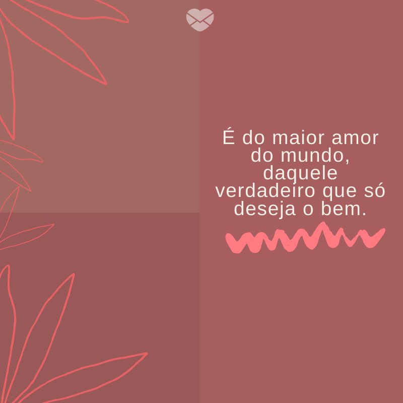 'É do maior amor do mundo, daquele verdadeiro que só deseja o bem. ' -Mensagens para filhos