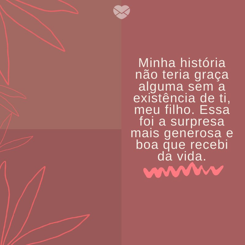 'Minha história não teria graça alguma sem a existência de ti, meu filho. Essa foi a surpresa mais generosa e boa que recebi da vida. ' -Mensagens para filhos